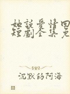 她说爱情回来过短剧全集免费观看