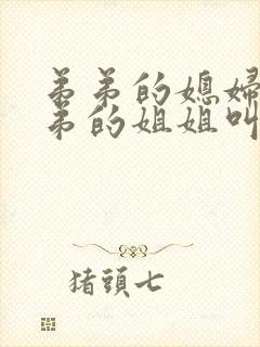 弟弟的媳妇叫弟弟的姐姐叫什么