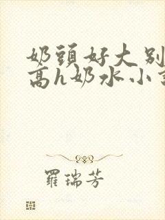 奶头好大别吸了高h奶水小说