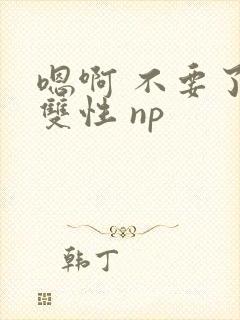 嗯啊 不要了 双性 np
