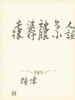 老婆被多人干得很舒服小说在线阅读