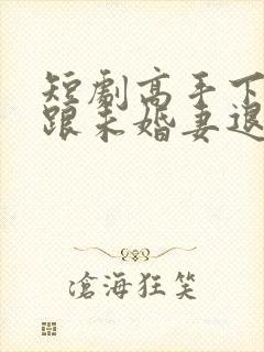 短剧高手下山从跟未婚妻退婚开始