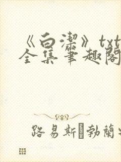 《白洁》txt全集笔趣阁笔趣178章在线阅读