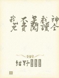 我不是戏神小说免费阅读全文