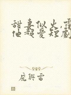 甜妻似火,霍爷他超爱短剧