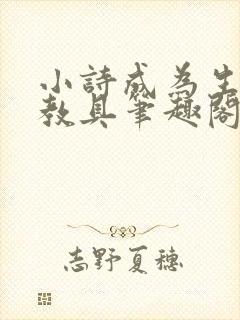小诗成为生物课教具笔趣阁