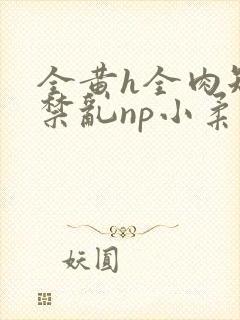 全黄h全肉短篇禁乱np小柔