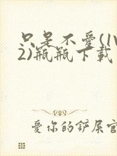 只是不爱(1V2)瓶瓶下载
