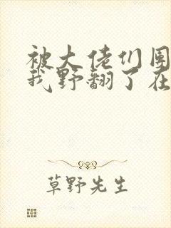 被大佬们团宠后我野翻了在线阅读