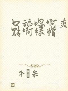 口舔嗯啊爽啊快点啊绿帽