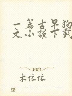 一篇古早狗血虐文小说下载