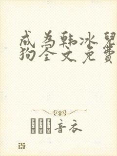 成为韩冰儿脚下狗全文免费阅读最新