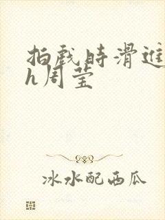 拍戏时滑进去了h周莹封面
