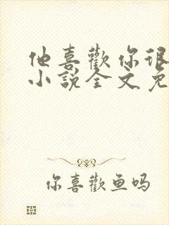 他喜欢你很久了小说全文免费阅读