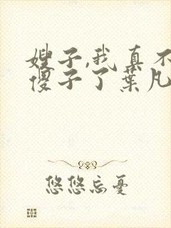 嫂子,我真不是傻子了叶凡