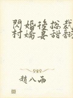 闪婚后总裁的农村娇妻甜翻了大结局