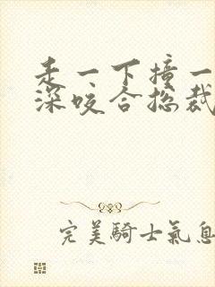 走一下撞一下深深咬合总裁