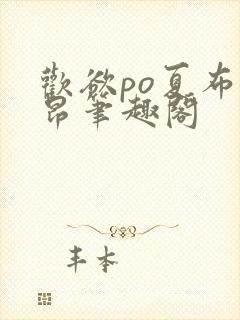 欢欲po夏布多昂笔趣阁