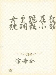 女皇跪在龙椅前被调教小说
