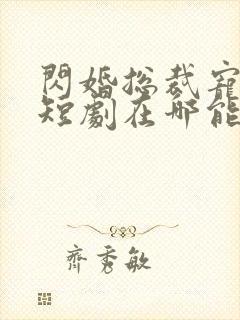 闪婚总裁宠上天短剧在哪能看
