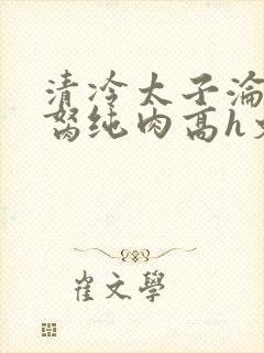 清冷太子沦为禁胬纯肉高h文