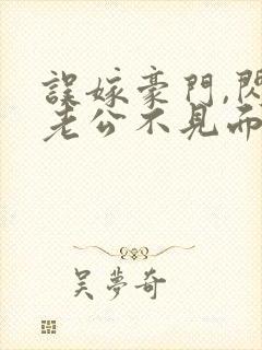 误嫁豪门,闪婚老公不见面全文版