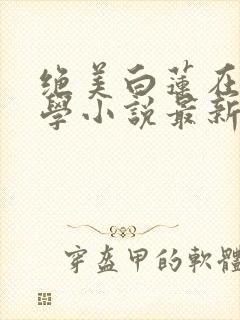 绝美白莲在线教学小说最新更新