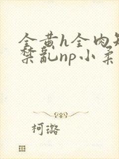 全黄h全肉短篇禁乱np小柔封面