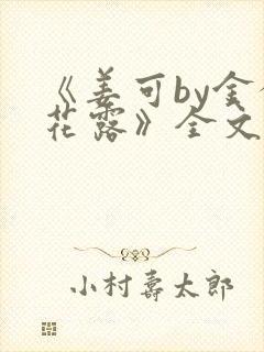 《姜可by金银花露》全文免费阅读