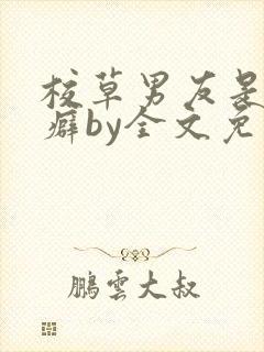 校草男友是绿帽癖by全文免费阅读小说