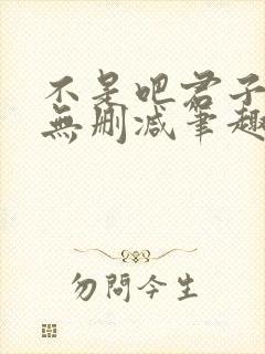 不是吧君子也防无删减笔趣阁免费