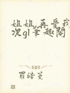 姐姐,再爱我一次gl笔趣阁