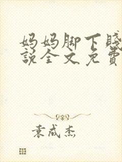 妈妈脚下贱狗小说全文免费阅读下载
