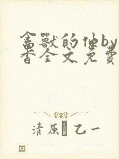 禽兽的他by书香全文免费阅读笔趣阁在
