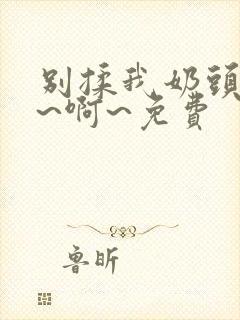 别揉我奶头～嗯~啊~免费