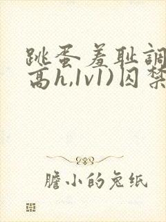 跳蛋羞耻调教(高h,1v1)囚禁