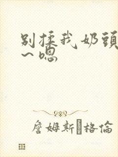 别揉我奶头～啊～嗯