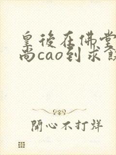 皇后在佛堂被和尚cao到求饶