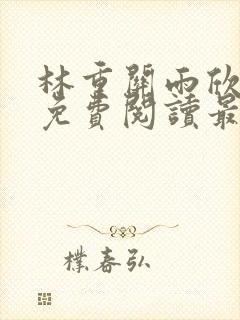 林重关雨欣全文免费阅读最新章节更封面