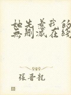 她先惹我的小说无删减在线阅读