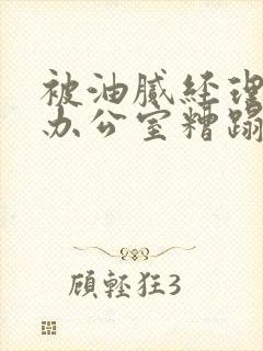 被油腻经理抱进办公室糟蹋h