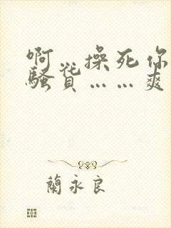 啊…操死你……骚货……爽不爽