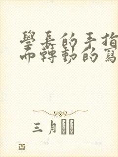 学长的手指在里面转动的写作业呢