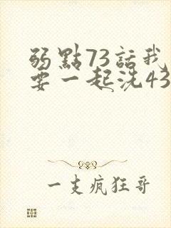 弱点73话我也要一起洗43321
