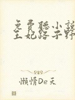 免费听小说这个王妃路子野