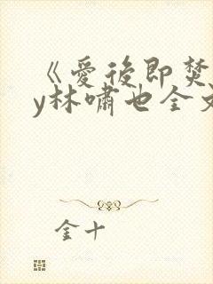 《爱后即焚》by林啸也全文免费阅读