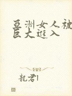 亚洲女人被黑人巨大进入