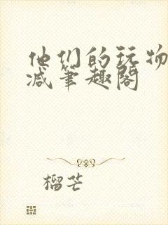 他们的玩物无删减笔趣阁