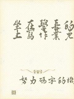 坐在学长的紫根上写作业免费阅读