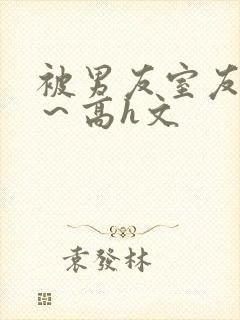 被男友室友内s～高h文